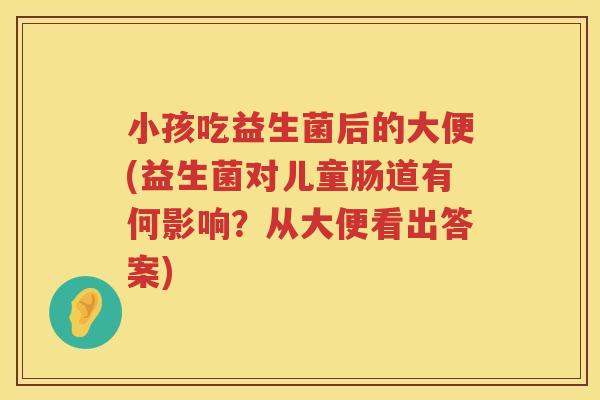 小孩吃益生菌后的大便(益生菌对儿童肠道有何影响？从大便看出答案)