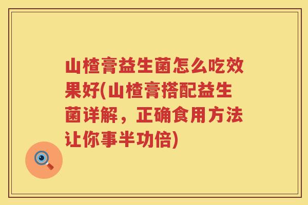 山楂膏益生菌怎么吃效果好(山楂膏搭配益生菌详解，正确食用方法让你事半功倍)