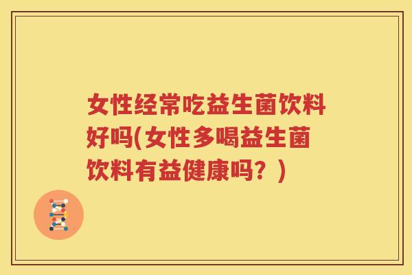 女性经常吃益生菌饮料好吗(女性多喝益生菌饮料有益健康吗？)