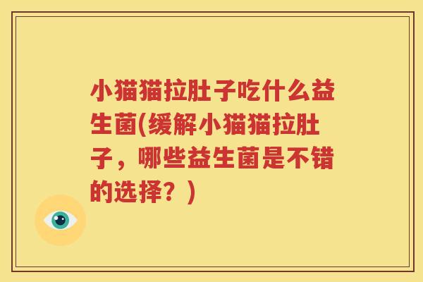 小猫猫拉肚子吃什么益生菌(缓解小猫猫拉肚子，哪些益生菌是不错的选择？)