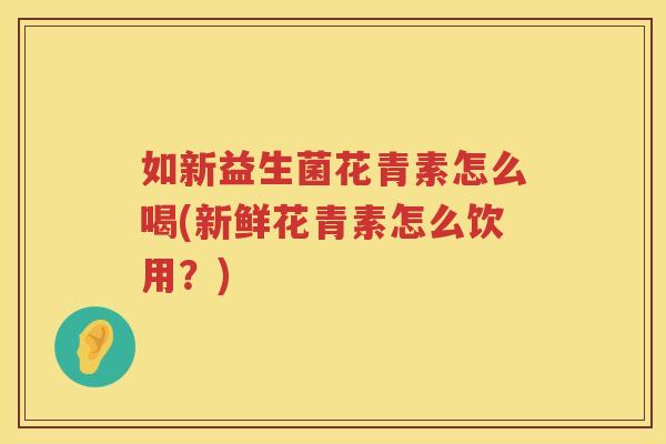 如新益生菌花青素怎么喝(新鲜花青素怎么饮用？)