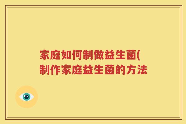 家庭如何制做益生菌(制作家庭益生菌的方法