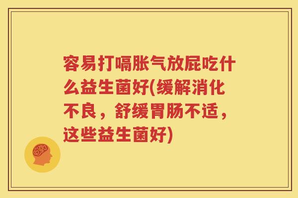 容易打嗝胀气放屁吃什么益生菌好(缓解消化不良，舒缓胃肠不适，这些益生菌好)