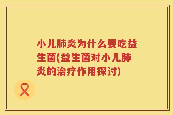 小儿肺炎为什么要吃益生菌(益生菌对小儿肺炎的治疗作用探讨)