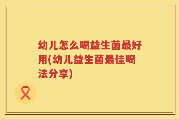 幼儿怎么喝益生菌最好用(幼儿益生菌最佳喝法分享)