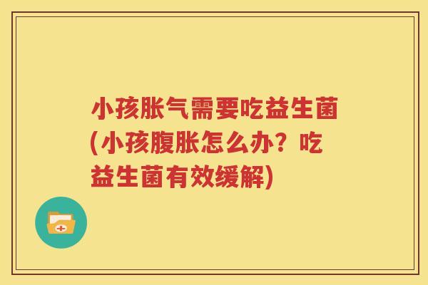 小孩胀气需要吃益生菌(小孩腹胀怎么办？吃益生菌有效缓解)