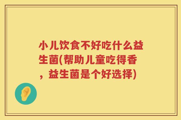 小儿饮食不好吃什么益生菌(帮助儿童吃得香，益生菌是个好选择)