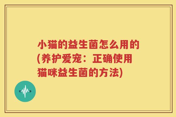 小猫的益生菌怎么用的(养护爱宠：正确使用猫咪益生菌的方法)