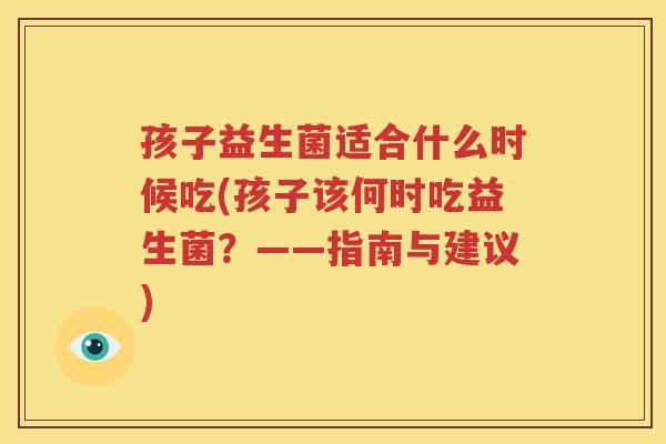 孩子益生菌适合什么时候吃(孩子该何时吃益生菌？——指南与建议)