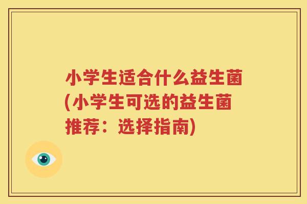 小学生适合什么益生菌(小学生可选的益生菌推荐：选择指南)