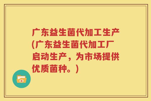 广东益生菌代加工生产(广东益生菌代加工厂启动生产，为市场提供优质菌种。)