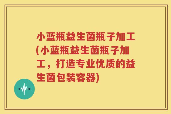 小蓝瓶益生菌瓶子加工(小蓝瓶益生菌瓶子加工，打造专业优质的益生菌包装容器)