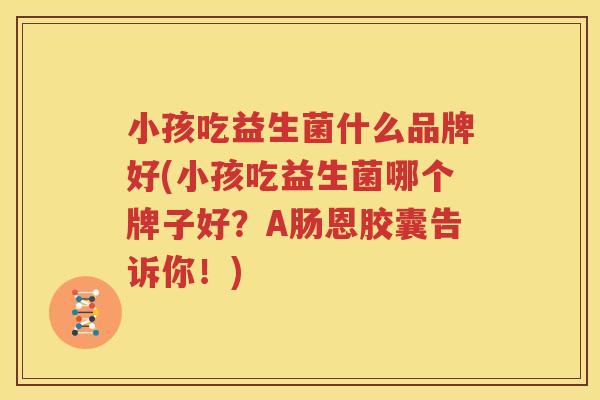 小孩吃益生菌什么品牌好(小孩吃益生菌哪个牌子好？A肠恩胶囊告诉你！)