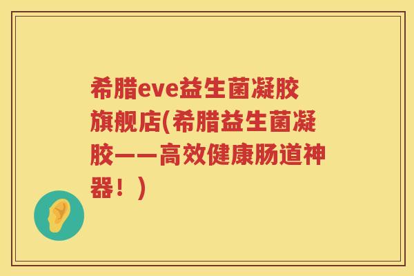 希腊eve益生菌凝胶旗舰店(希腊益生菌凝胶——高效健康肠道神器！)