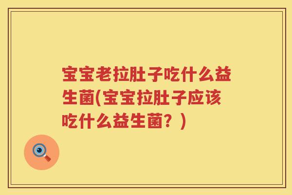 宝宝老拉肚子吃什么益生菌(宝宝拉肚子应该吃什么益生菌？)