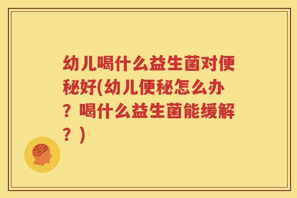 幼儿喝什么益生菌对便秘好(幼儿便秘怎么办？喝什么益生菌能缓解？)