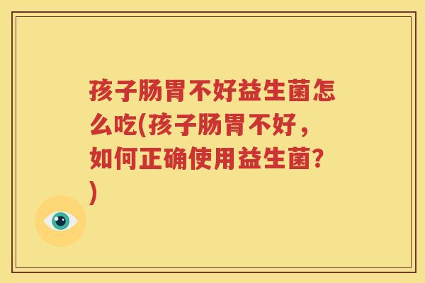 孩子肠胃不好益生菌怎么吃(孩子肠胃不好，如何正确使用益生菌？)