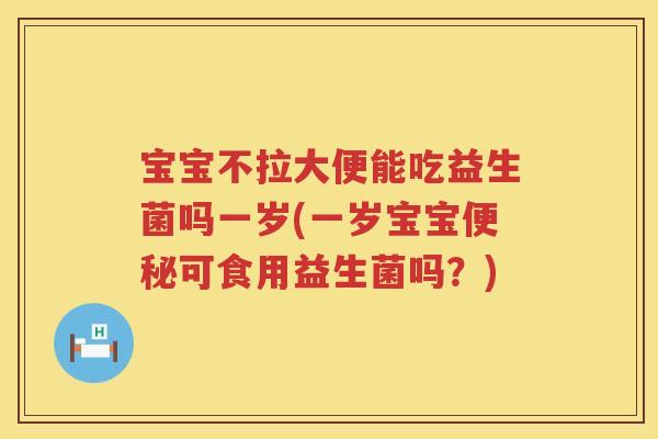 宝宝不拉大便能吃益生菌吗一岁(一岁宝宝便秘可食用益生菌吗？)