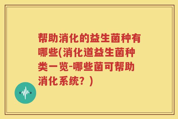 帮助消化的益生菌种有哪些(消化道益生菌种类一览-哪些菌可帮助消化系统？)