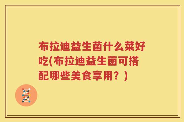 布拉迪益生菌什么菜好吃(布拉迪益生菌可搭配哪些美食享用？)