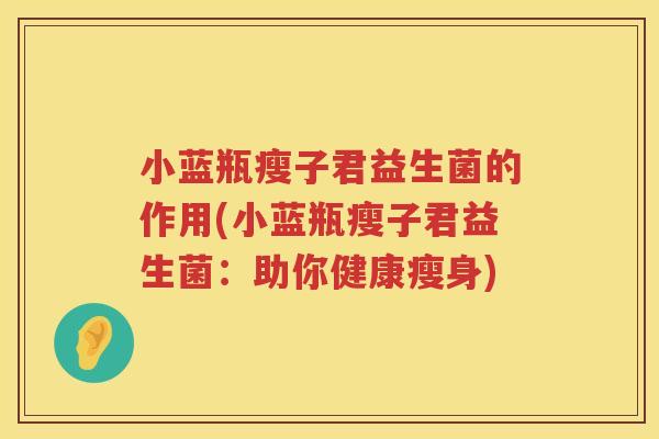 小蓝瓶瘦子君益生菌的作用(小蓝瓶瘦子君益生菌：助你健康瘦身)