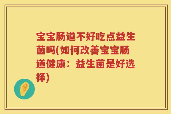 宝宝肠道不好吃点益生菌吗(如何改善宝宝肠道健康：益生菌是好选择)