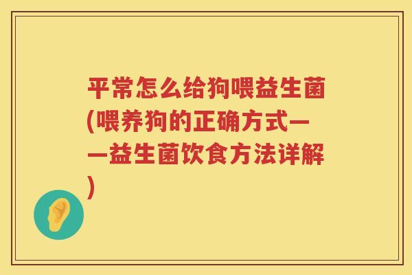 平常怎么给狗喂益生菌(喂养狗的正确方式——益生菌饮食方法详解)