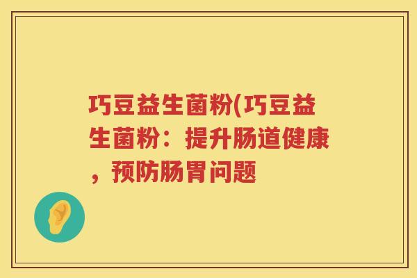 巧豆益生菌粉(巧豆益生菌粉：提升肠道健康，预防肠胃问题