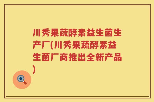 川秀果蔬酵素益生菌生产厂(川秀果蔬酵素益生菌厂商推出全新产品)