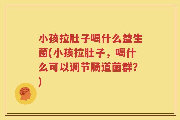 小孩拉肚子喝什么益生菌(小孩拉肚子，喝什么可以调节肠道菌群？)