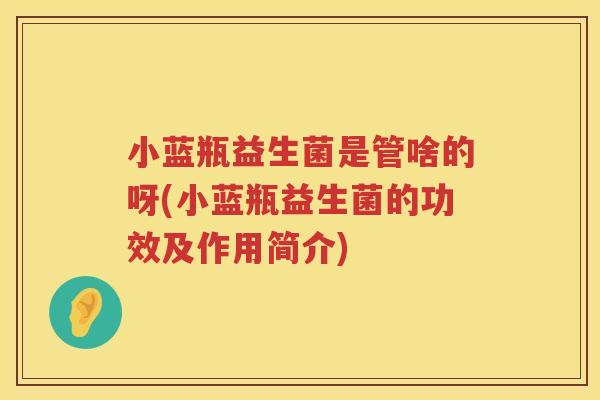 小蓝瓶益生菌是管啥的呀(小蓝瓶益生菌的功效及作用简介)
