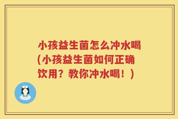 小孩益生菌怎么冲水喝(小孩益生菌如何正确饮用？教你冲水喝！)