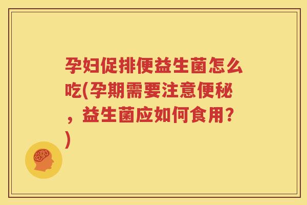 孕妇促排便益生菌怎么吃(孕期需要注意便秘，益生菌应如何食用？)