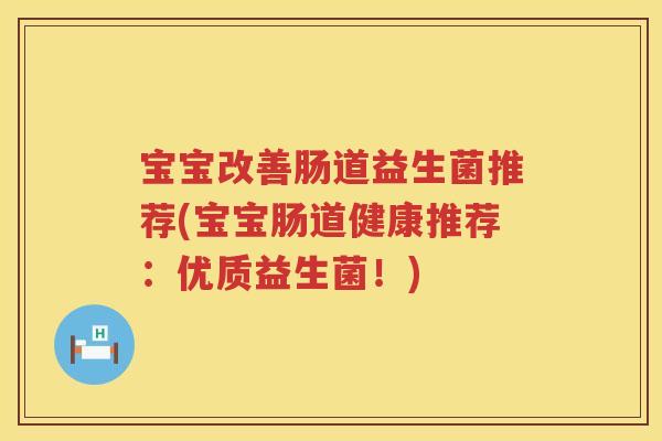 宝宝改善肠道益生菌推荐(宝宝肠道健康推荐：优质益生菌！)