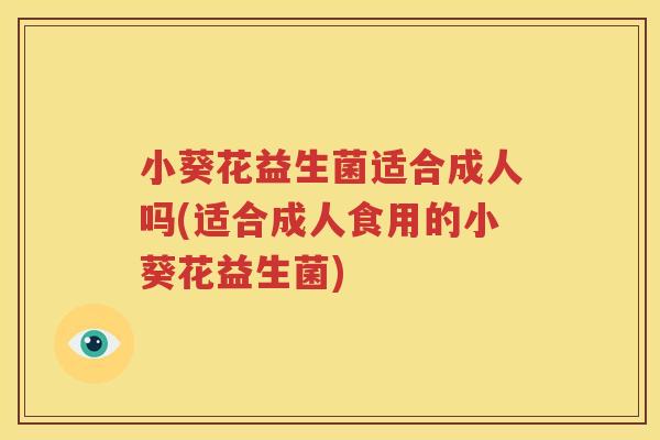 小葵花益生菌适合成人吗(适合成人食用的小葵花益生菌)