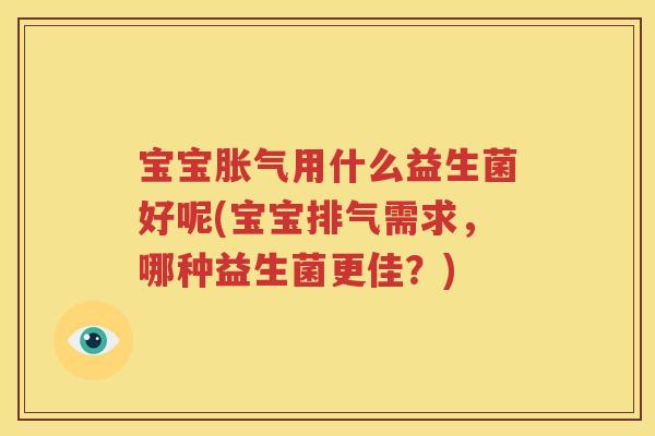 宝宝胀气用什么益生菌好呢(宝宝排气需求，哪种益生菌更佳？)