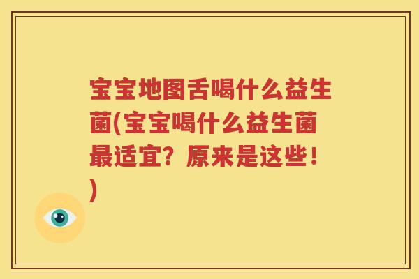 宝宝地图舌喝什么益生菌(宝宝喝什么益生菌最适宜？原来是这些！)