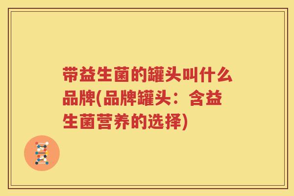 带益生菌的罐头叫什么品牌(品牌罐头：含益生菌营养的选择)