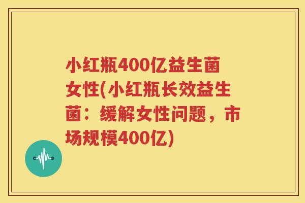 小红瓶400亿益生菌女性(小红瓶长效益生菌：缓解女性问题，市场规模400亿)