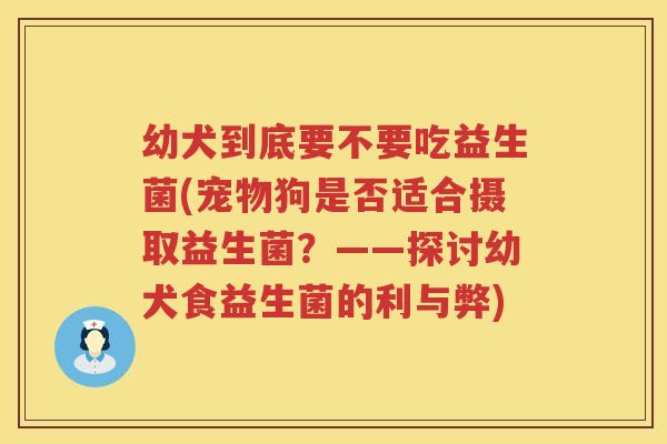 幼犬到底要不要吃益生菌(宠物狗是否适合摄取益生菌？——探讨幼犬食益生菌的利与弊)