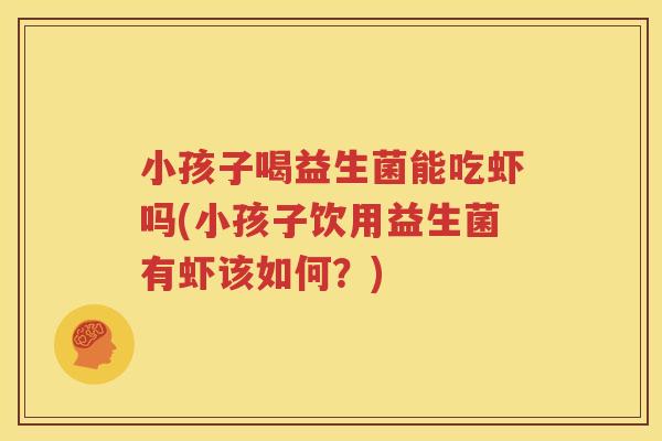 小孩子喝益生菌能吃虾吗(小孩子饮用益生菌有虾该如何？)