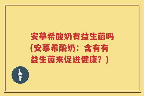 安摹希酸奶有益生菌吗(安摹希酸奶：含有有益生菌来促进健康？)
