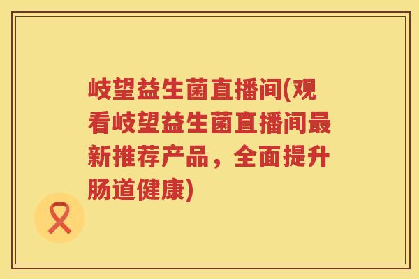岐望益生菌直播间(观看岐望益生菌直播间最新推荐产品，全面提升肠道健康)