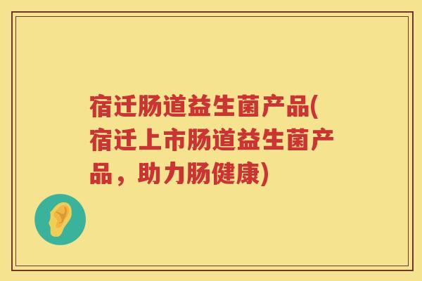 宿迁肠道益生菌产品(宿迁上市肠道益生菌产品，助力肠健康)