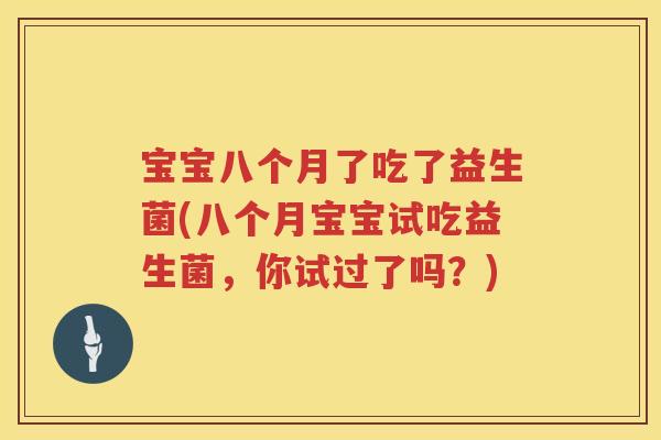 宝宝八个月了吃了益生菌(八个月宝宝试吃益生菌，你试过了吗？)