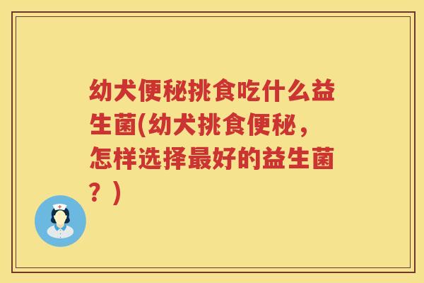 幼犬便秘挑食吃什么益生菌(幼犬挑食便秘，怎样选择最好的益生菌？)