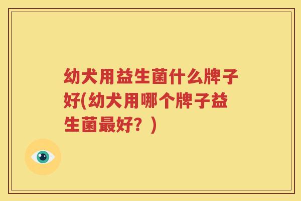 幼犬用益生菌什么牌子好(幼犬用哪个牌子益生菌最好？)