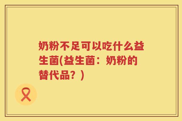 奶粉不足可以吃什么益生菌(益生菌：奶粉的替代品？)