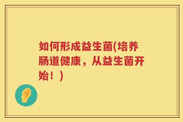 如何形成益生菌(培养肠道健康，从益生菌开始！)