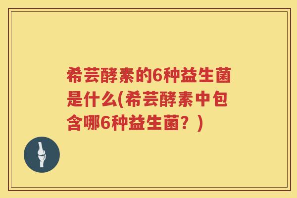 希芸酵素的6种益生菌是什么(希芸酵素中包含哪6种益生菌？)